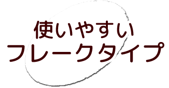 使いやすいフレークタイプ