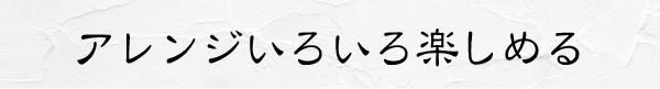 アレンジいろいろ楽しめる