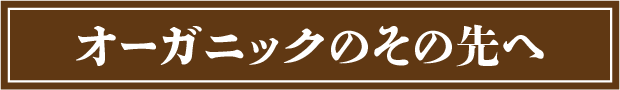 オーガニックのその先へ