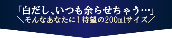 「白だし、いつも余らせちゃう…」\そんなあなたに!待望の200mlサイズ/