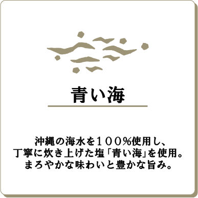 青い海沖縄の海水を100%使用し、丁寧に炊き上げた塩「青い海」を使用。まろやかな味わいと豊かな旨み。