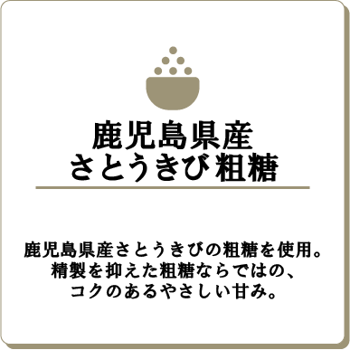 鹿児島県産さとうきび粗糖鹿児島県産さとうきびの粗糖を使用。精製を抑えた粗糖ならではの、コクのあるやさしい甘み。