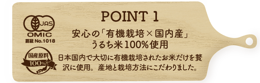 POINT１安心の「有機栽培×国内産」うるち米100%使用